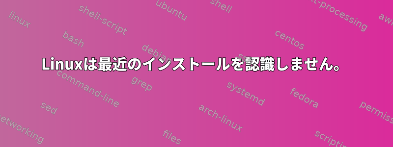 Linuxは最近のインストールを認識しません。