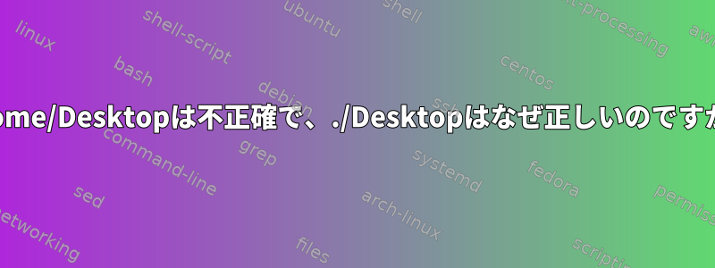 ./home/Desktopは不正確で、./Desktopはなぜ正しいのですか？