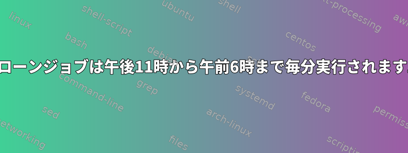 クローンジョブは午後11時から午前6時まで毎分実行されます。