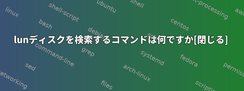 lunディスクを検索するコマンドは何ですか[閉じる]