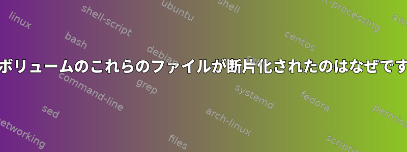 ext4ボリュームのこれらのファイルが断片化されたのはなぜですか？