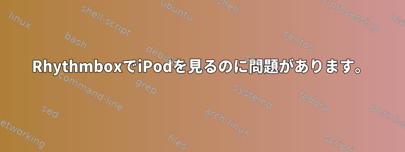 RhythmboxでiPodを見るのに問題があります。