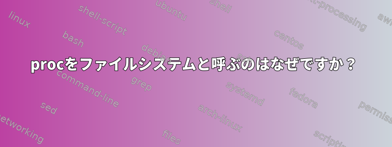 procをファイルシステムと呼ぶのはなぜですか？