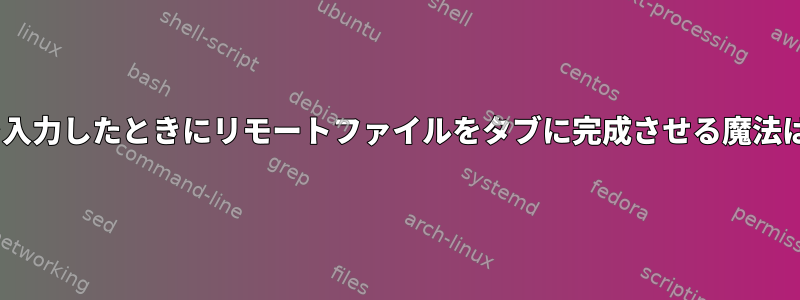 scpコマンドを入力したときにリモートファイルをタブに完成させる魔法はありますか？