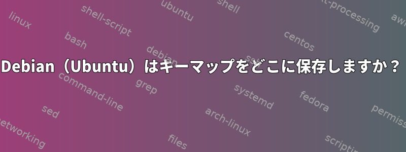 Debian（Ubuntu）はキーマップをどこに保存しますか？