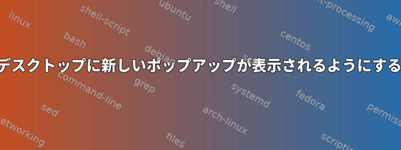 そのアプリケーションと同じデスクトップに新しいポップアップが表示されるようにするにはどうすればよいですか？