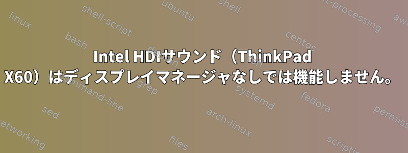 Intel HDIサウンド（ThinkPad X60）はディスプレイマネージャなしでは機能しません。