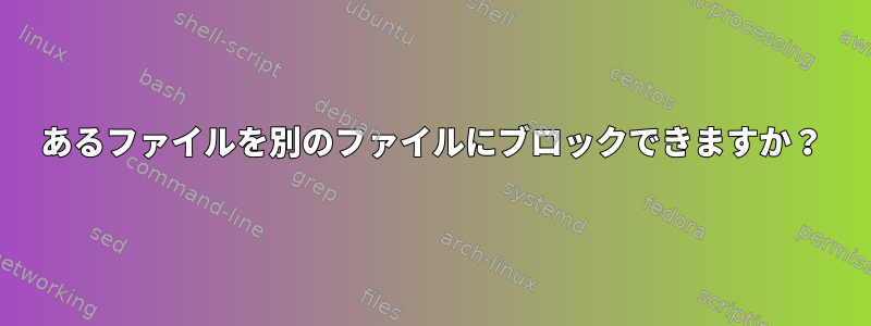 あるファイルを別のファイルにブロックできますか？