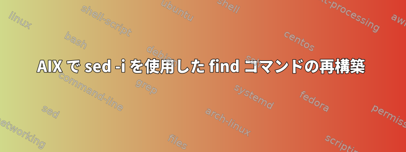 AIX で sed -i を使用した find コマンドの再構築