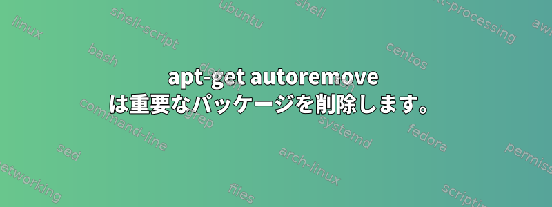 apt-get autoremove は重要なパッケージを削除します。