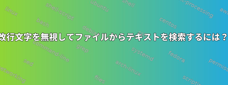 改行文字を無視してファイルからテキストを検索するには？