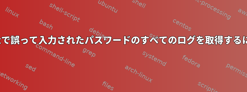 Linuxで誤って入力されたパスワードのすべてのログを取得するには？