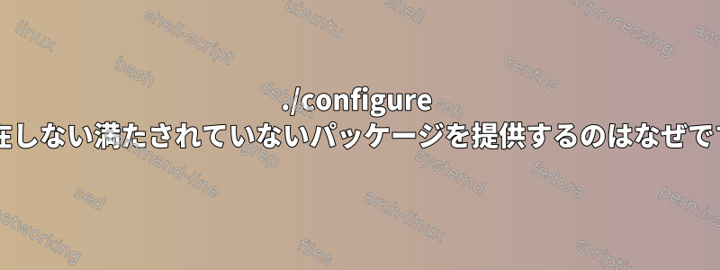 ./configure が存在しない満たされていないパッケージを提供するのはなぜですか?