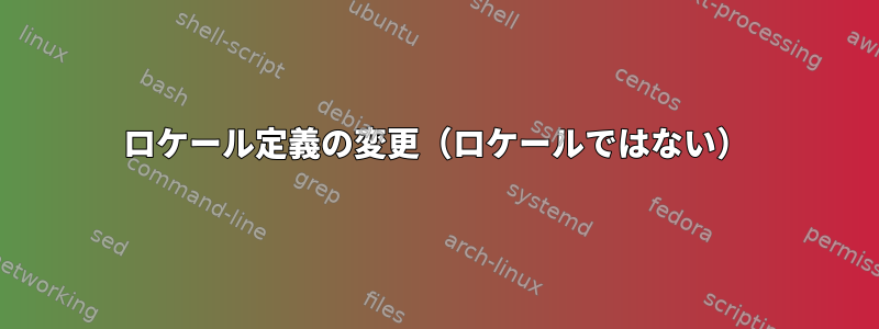 ロケール定義の変更（ロケールではない）