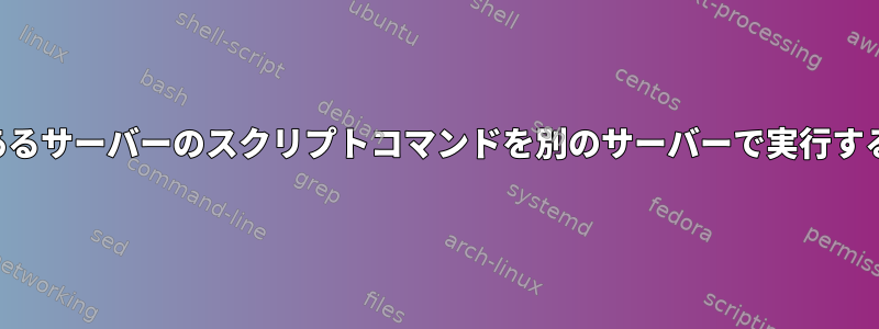 あるサーバーのスクリプトコマンドを別のサーバーで実行する