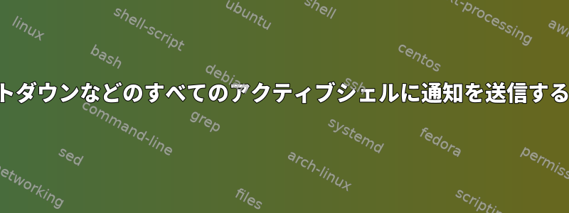 シャットダウンなどのすべてのアクティブシェルに通知を送信するには？