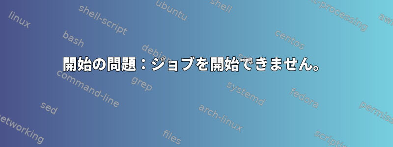 開始の問題：ジョブを開始できません。