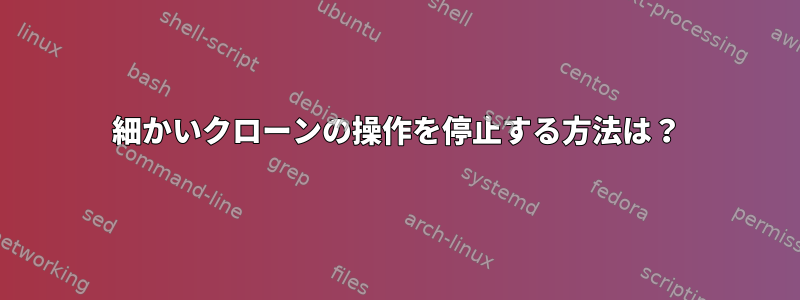 細かいクローンの操作を停止する方法は？