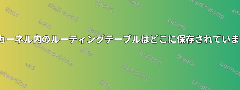 Linuxカーネル内のルーティングテーブルはどこに保存されていますか？