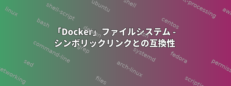 「Docker」ファイルシステム - シンボリックリンクとの互換性