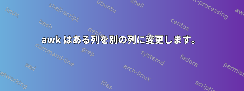 awk はある列を別の列に変更します。