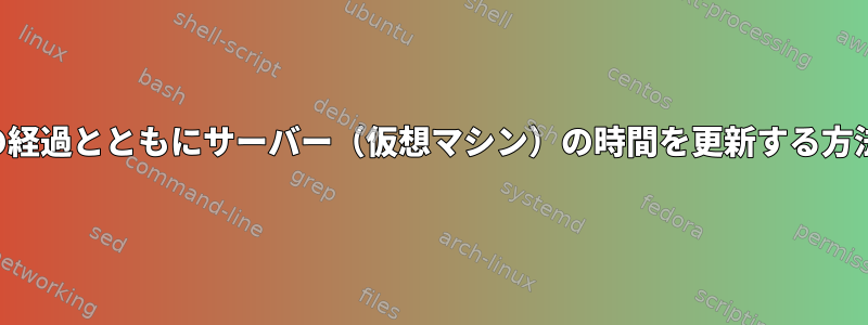 時間の経過とともにサーバー（仮想マシン）の時間を更新する方法は？