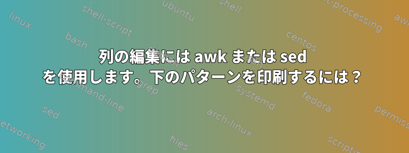 列の編集には awk または sed を使用します。下のパターンを印刷するには？