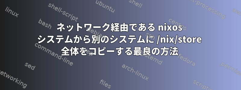 ネットワーク経由である nixos システムから別のシステムに /nix/store 全体をコピーする最良の方法