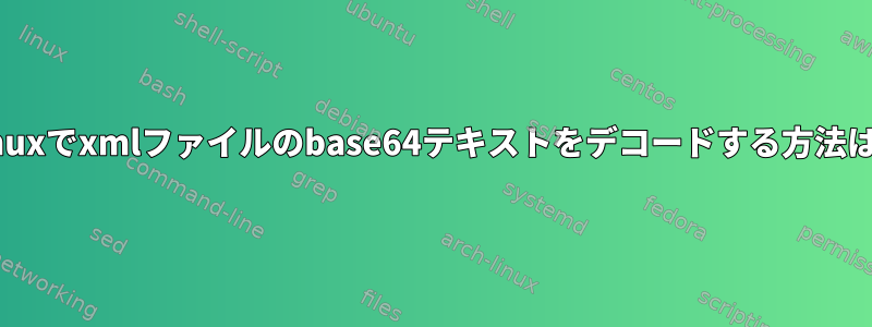 Linuxでxmlファイルのbase64テキストをデコードする方法は？