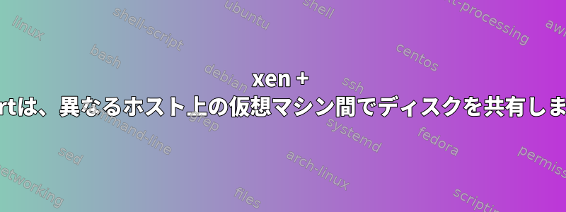 xen + libvirtは、異なるホスト上の仮想マシン間でディスクを共有します。