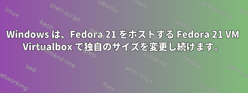 Windows は、Fedora 21 をホストする Fedora 21 VM Virtualbox で独自のサイズを変更し続けます。