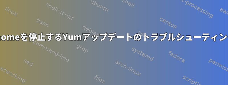 gnomeを停止するYumアップデートのトラブルシューティング