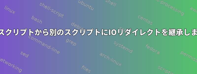 あるスクリプトから別のスクリプトにIOリダイレクトを継承します。