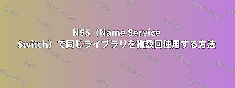 NSS（Name Service Switch）で同じライブラリを複数回使用する方法