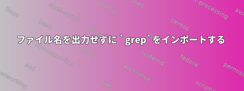 ファイル名を出力せずに `grep`をインポートする