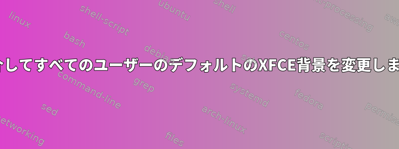 CLIを介してすべてのユーザーのデフォルトのXFCE背景を変更しますか？