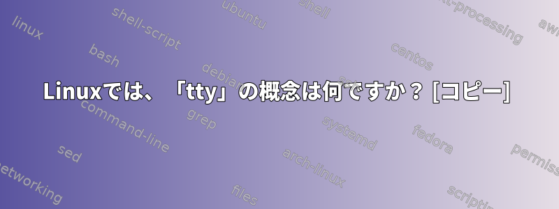 Linuxでは、「tty」の概念は何ですか？ [コピー]