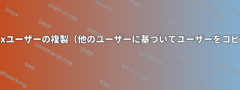 Linuxユーザーの複製（他のユーザーに基づいてユーザーをコピー）