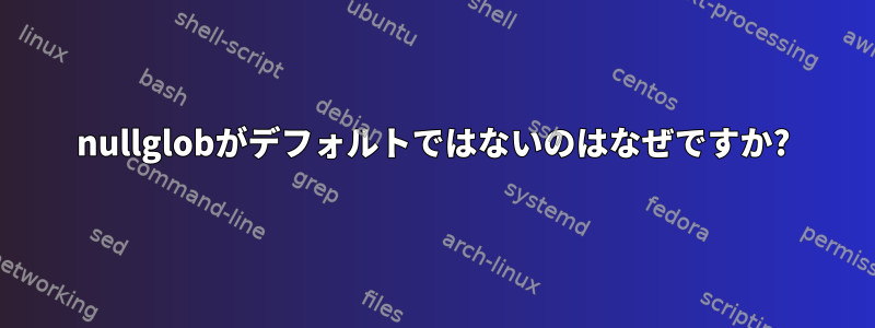 nullglobがデフォルトではないのはなぜですか?