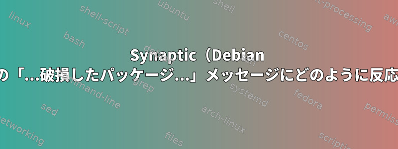 Synaptic（Debian Wheezy）の「...破損したパッケージ...」メッセージにどのように反応しますか？