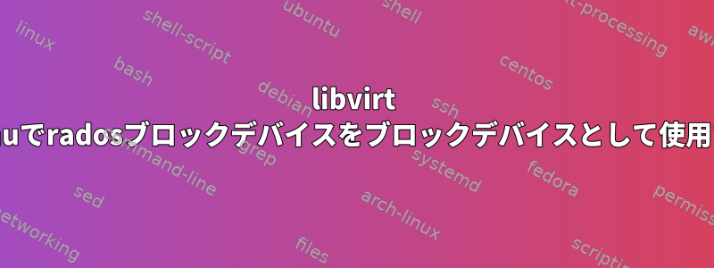 libvirt qemuでradosブロックデバイスをブロックデバイスとして使用する