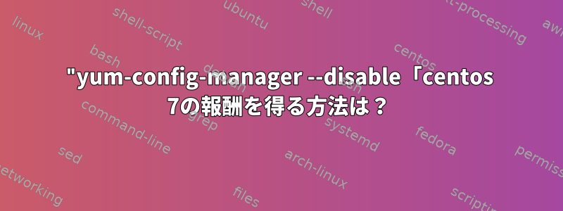 "yum-config-manager --disable「centos 7の報酬を得る方法は？