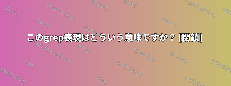 このgrep表現はどういう意味ですか？ [閉鎖]