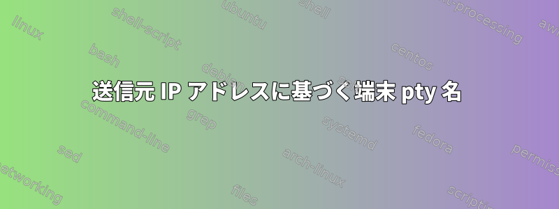 送信元 IP アドレスに基づく端末 pty 名