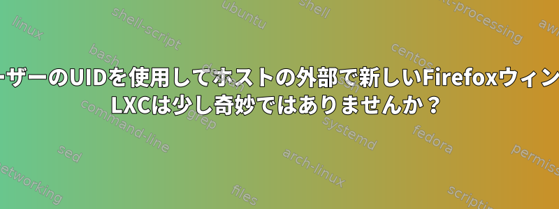 コンテナ内のFirefoxがホストユーザーのUIDを使用してホストの外部で新しいFirefoxウィンドウを起動するのはなぜですか？ LXCは少し奇妙ではありませんか？