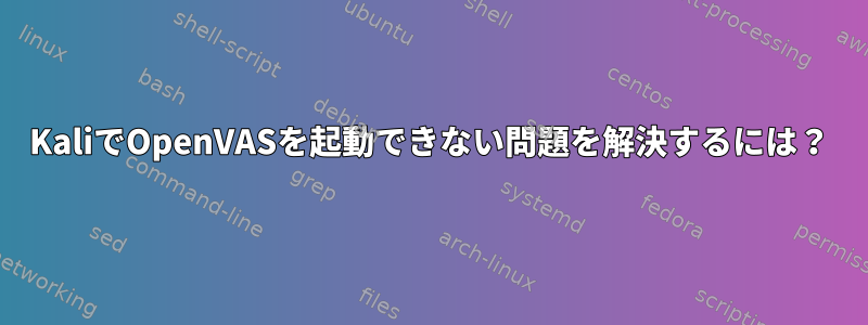 KaliでOpenVASを起動できない問題を解決するには？