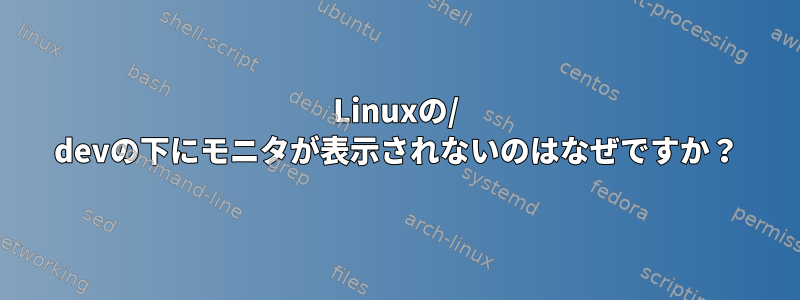 Linuxの/ devの下にモニタが表示されないのはなぜですか？