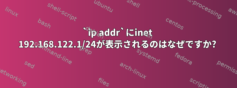 `ip addr`にinet 192.168.122.1/24が表示されるのはなぜですか?