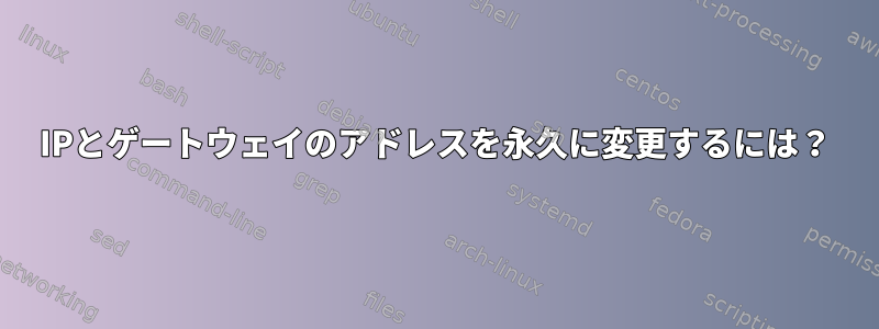 IPとゲートウェイのアドレスを永久に変更するには？