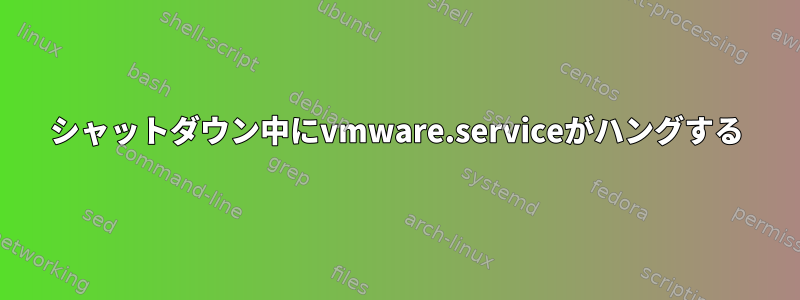 シャットダウン中にvmware.serviceがハングする